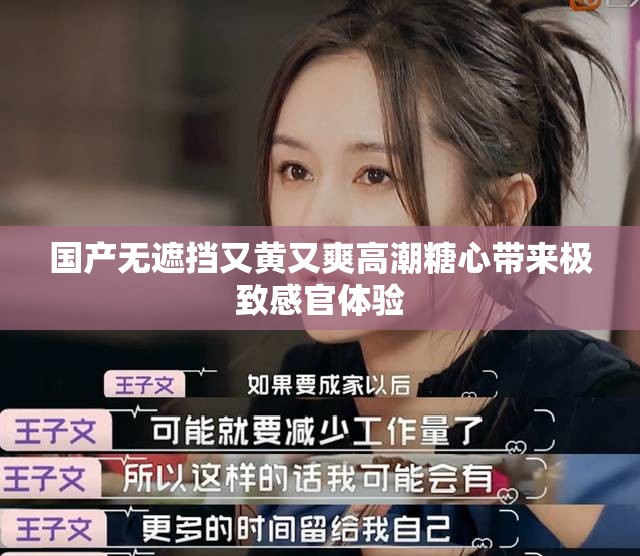 國(guó)產(chǎn)無(wú)遮擋又黃又爽高潮糖心帶來(lái)極致感官體驗(yàn)