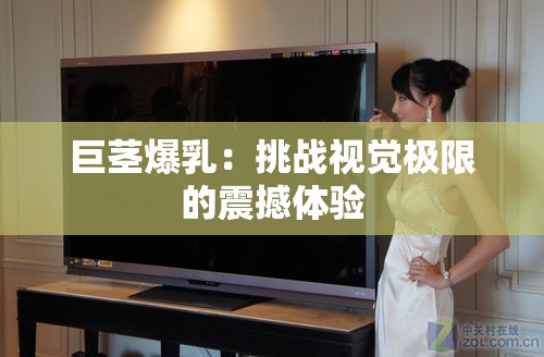 巨莖爆乳：挑戰(zhàn)視覺極限的震撼體驗(yàn)