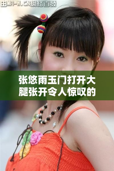 張悠雨玉門打開大腿張開令人驚嘆的私密瞬間