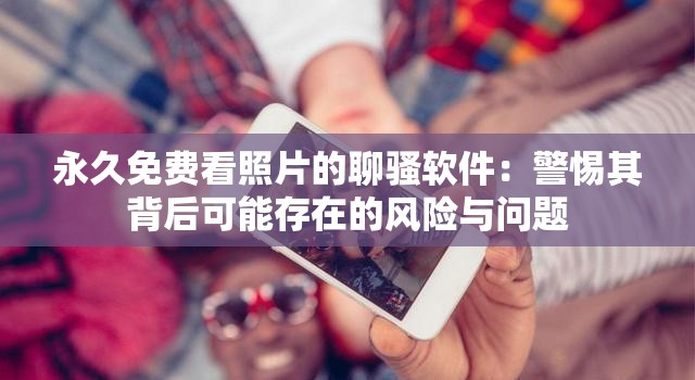 永久免費(fèi)看照片的聊騷軟件：警惕其背后可能存在的風(fēng)險(xiǎn)與問題
