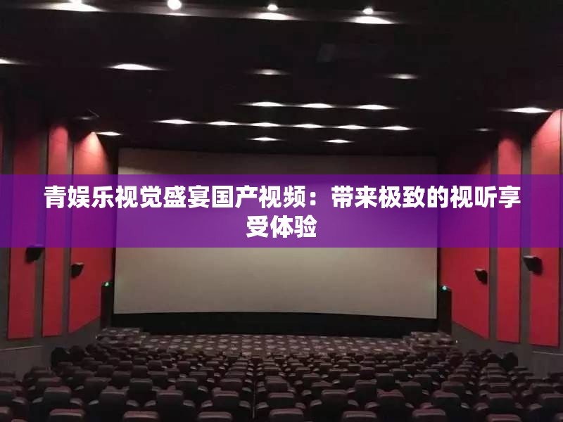 青娛樂視覺盛宴國產(chǎn)視頻：帶來極致的視聽享受體驗