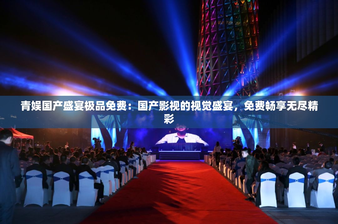 青娛國產(chǎn)盛宴極品免費：國產(chǎn)影視的視覺盛宴，免費暢享無盡精彩