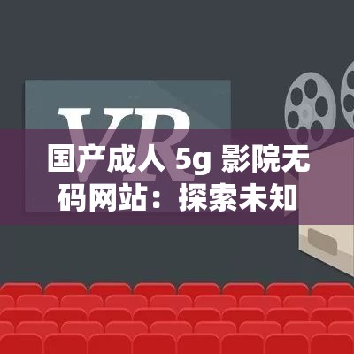 國產(chǎn)成人 5g 影院無碼網(wǎng)站：探索未知的激情世界