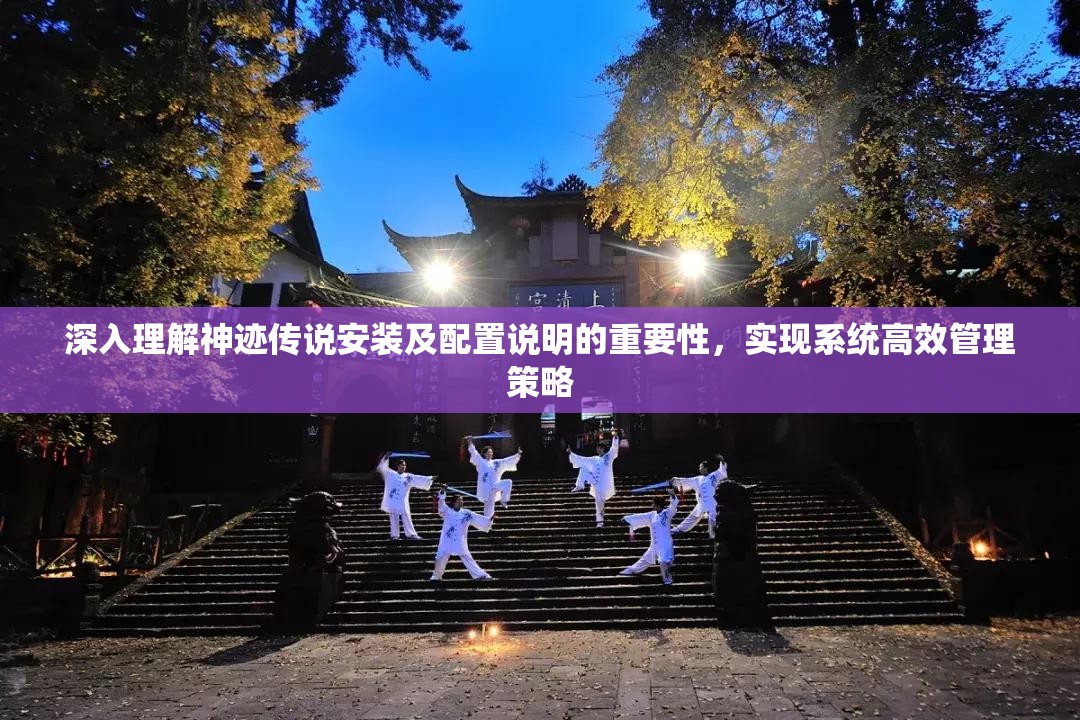 深入理解神跡傳說安裝及配置說明的重要性，實現(xiàn)系統(tǒng)高效管理策略
