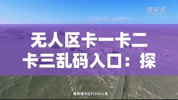 無人區(qū)卡一卡二卡三亂碼入口：探險者的禁地，你敢挑戰(zhàn)嗎？