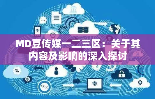 MD豆傳媒一二三區(qū)：關(guān)于其內(nèi)容及影響的深入探討