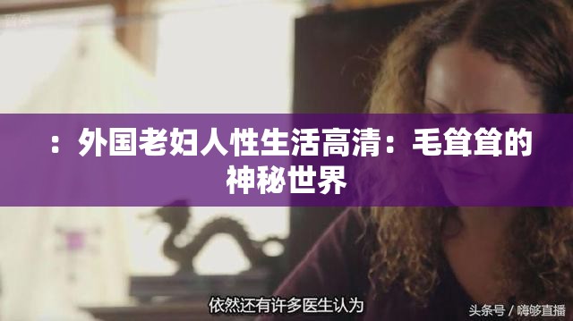 ：外國老婦人性生活高清：毛聳聳的神秘世界