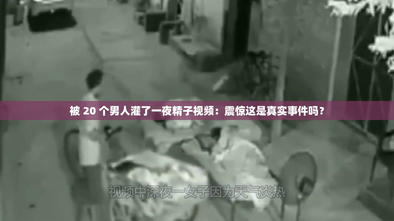 被 20 個(gè)男人灌了一夜精子視頻：震驚這是真實(shí)事件嗎？