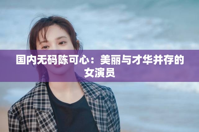 國(guó)內(nèi)無(wú)碼陳可心：美麗與才華并存的女演員