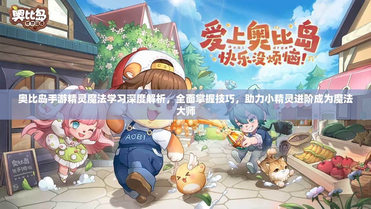 奧比島手游精靈魔法學(xué)習(xí)深度解析，全面掌握技巧，助力小精靈進(jìn)階成為魔法大師