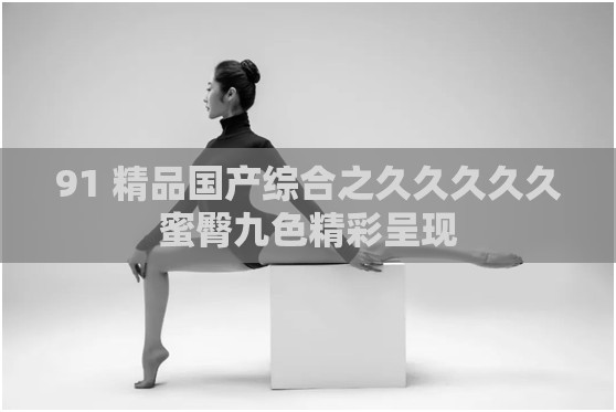 91 精品國產(chǎn)綜合之久久久久久蜜臀九色精彩呈現(xiàn)