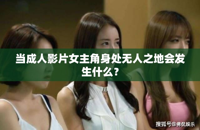 當(dāng)成人影片女主角身處無人之地會發(fā)生什么？