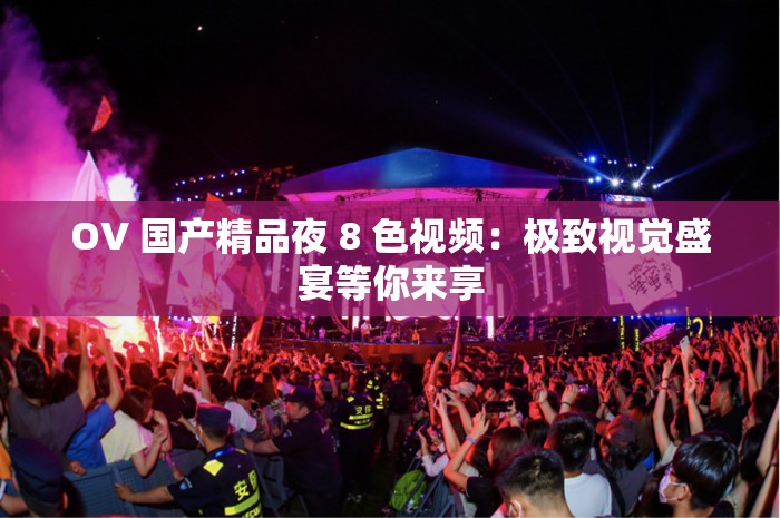 OV 國產(chǎn)精品夜 8 色視頻：極致視覺盛宴等你來享