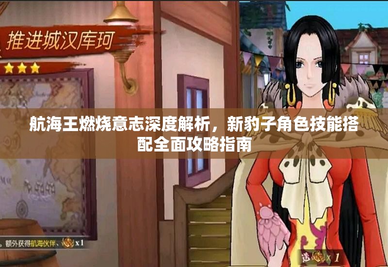 航海王燃燒意志深度解析，新豹子角色技能搭配全面攻略指南