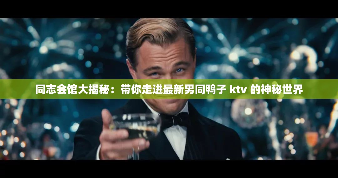 同志會館大揭秘：帶你走進(jìn)最新男同鴨子 ktv 的神秘世界