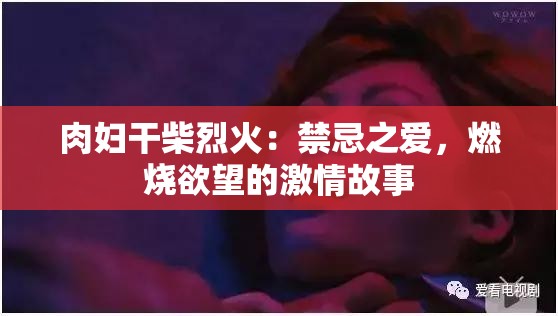 肉婦干柴烈火：禁忌之愛，燃燒欲望的激情故事
