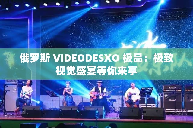 俄羅斯 VIDEODESXO 極品：極致視覺盛宴等你來享