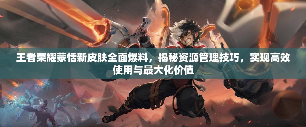 王者榮耀蒙恬新皮膚全面爆料，揭秘資源管理技巧，實(shí)現(xiàn)高效使用與最大化價(jià)值