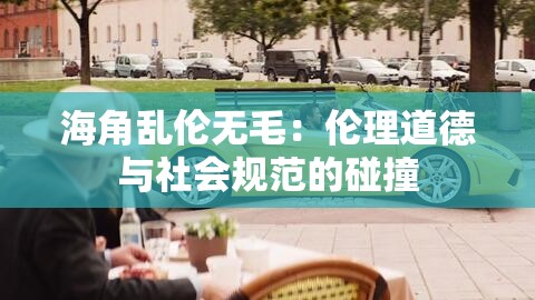 海角亂倫無毛：倫理道德與社會(huì)規(guī)范的碰撞