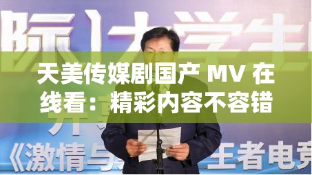 天美傳媒劇國產(chǎn) MV 在線看：精彩內(nèi)容不容錯(cuò)過