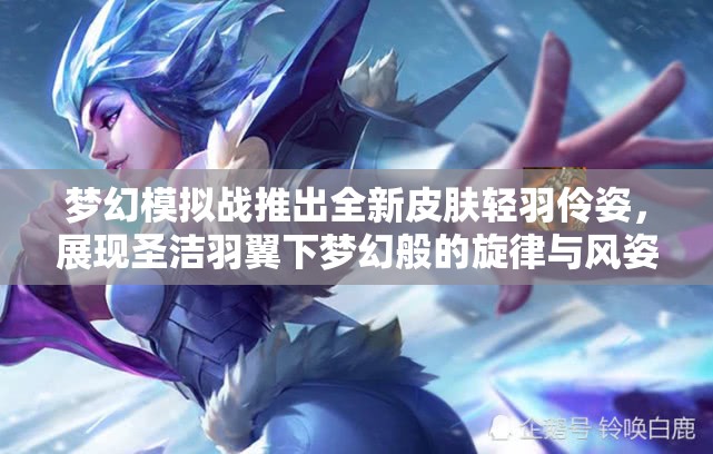 夢幻模擬戰(zhàn)推出全新皮膚輕羽伶姿，展現(xiàn)圣潔羽翼下夢幻般的旋律與風(fēng)姿