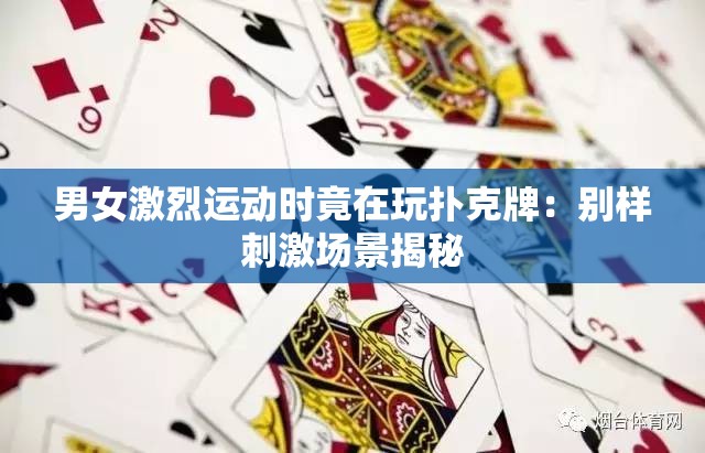 男女激烈運動時竟在玩撲克牌：別樣刺激場景揭秘