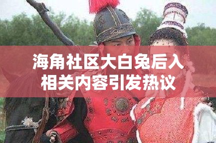 海角社區(qū)大白兔后入相關(guān)內(nèi)容引發(fā)熱議