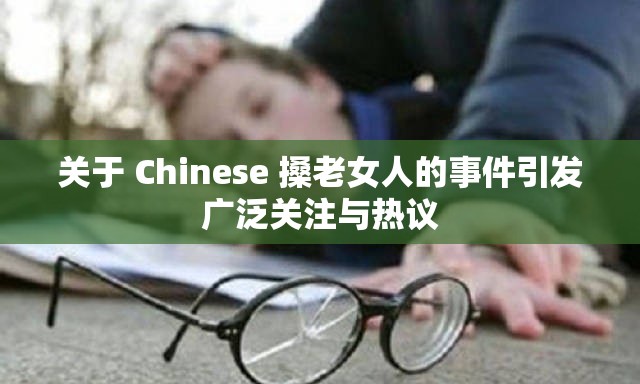 關(guān)于 Chinese 搡老女人的事件引發(fā)廣泛關(guān)注與熱議
