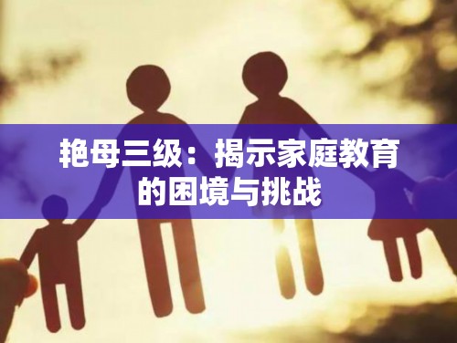 艷母三級(jí)：揭示家庭教育的困境與挑戰(zhàn)