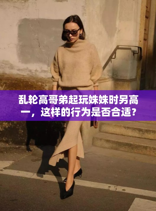 亂輪高哥弟起玩姝姝時(shí)另高一，這樣的行為是否合適？