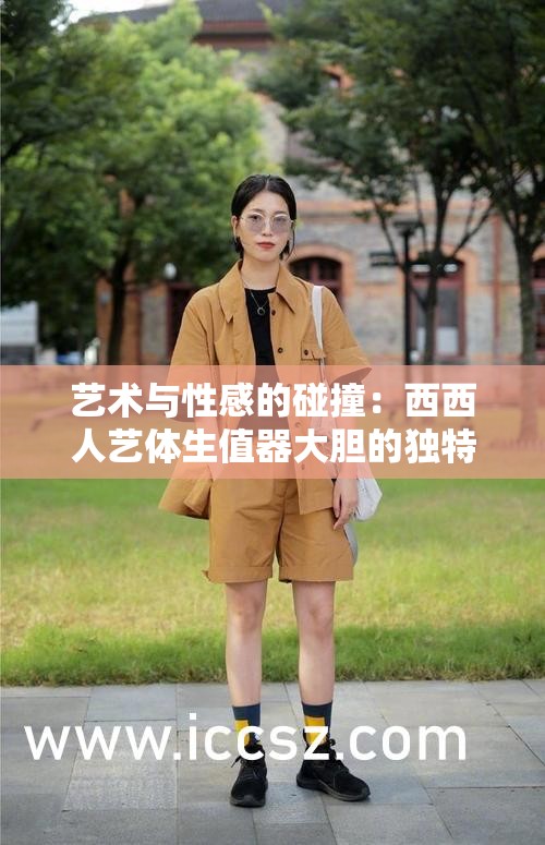 藝術(shù)與性感的碰撞：西西人藝體生值器大膽的獨(dú)特魅力
