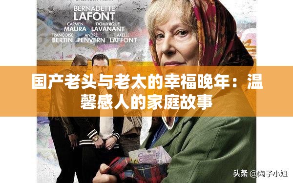 國產(chǎn)老頭與老太的幸福晚年：溫馨感人的家庭故事