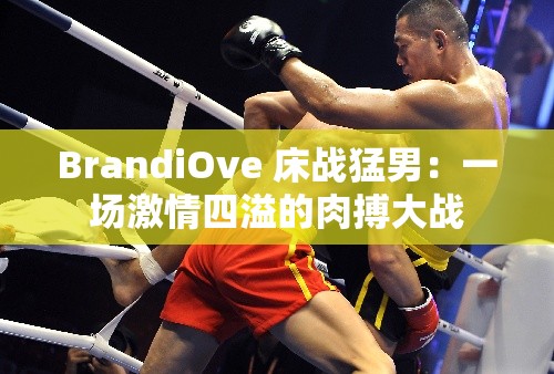 BrandiOve 床戰(zhàn)猛男：一場(chǎng)激情四溢的肉搏大戰(zhàn)