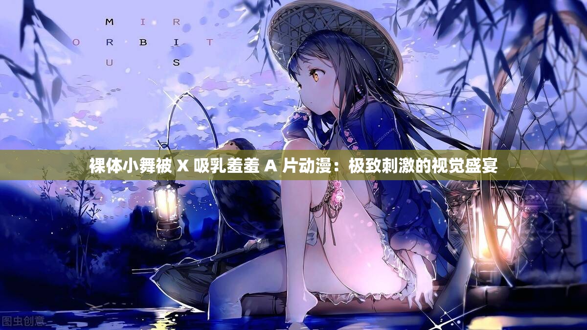 裸體小舞被 X 吸乳羞羞 A 片動(dòng)漫：極致刺激的視覺(jué)盛宴