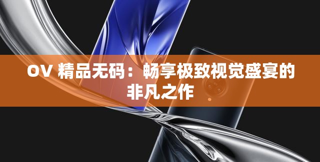 OV 精品無(wú)碼：暢享極致視覺(jué)盛宴的非凡之作
