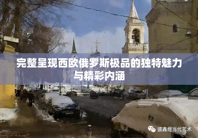 完整呈現(xiàn)西歐俄羅斯極品的獨(dú)特魅力與精彩內(nèi)涵