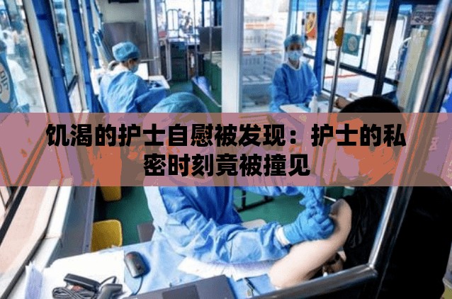饑渴的護(hù)士自慰被發(fā)現(xiàn)：護(hù)士的私密時(shí)刻竟被撞見