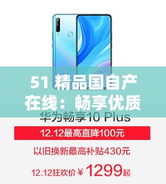 51 精品國(guó)自產(chǎn)在線(xiàn)：暢享優(yōu)質(zhì)獨(dú)特內(nèi)容