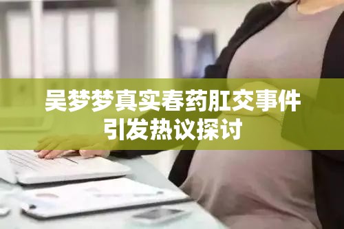 吳夢夢真實春藥肛交事件引發(fā)熱議探討