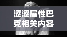 澀澀屋性巴克相關(guān)內(nèi)容的獨特探索與呈現(xiàn)