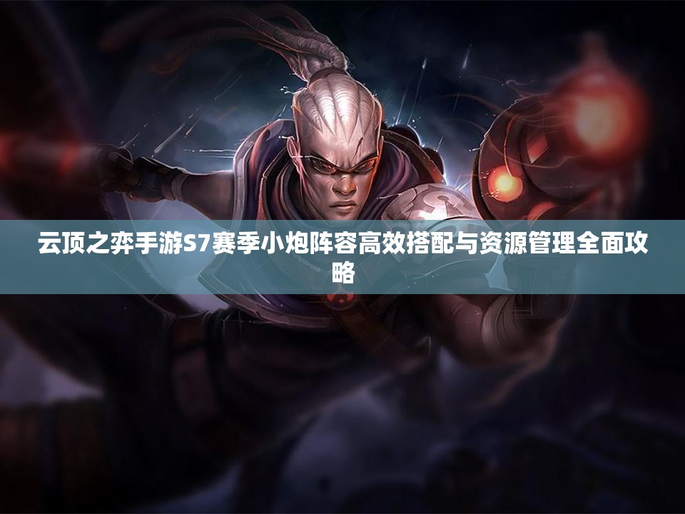 云頂之弈手游S7賽季小炮陣容高效搭配與資源管理全面攻略