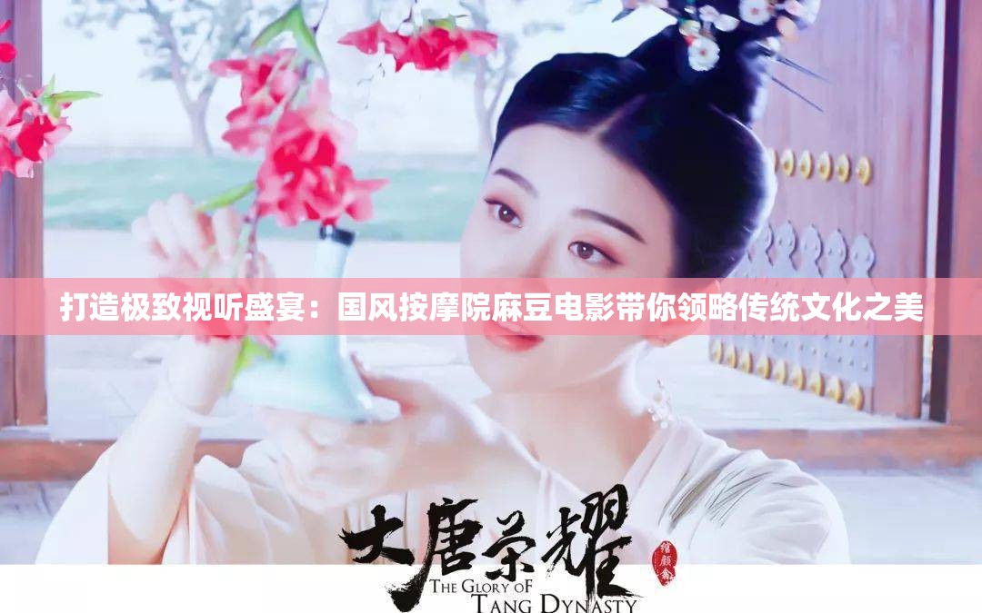 打造極致視聽盛宴：國風按摩院麻豆電影帶你領略傳統(tǒng)文化之美