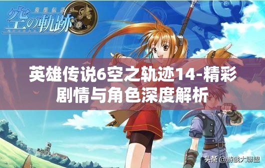 英雄傳說(shuō)6空之軌跡14-精彩劇情與角色深度解析