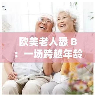 歐美老人舔 B：一場(chǎng)跨越年齡與性別的禁忌之戀