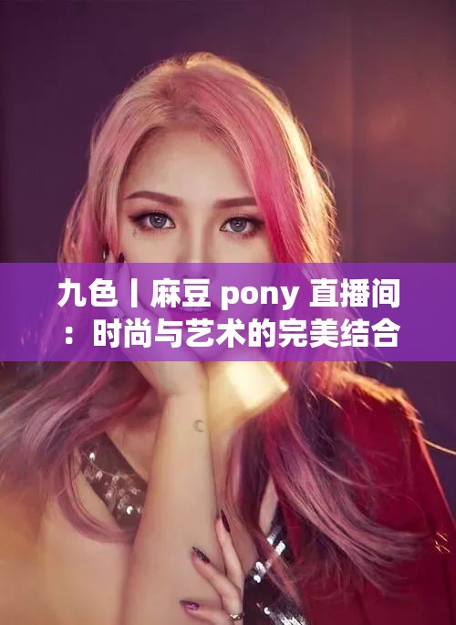 九色丨麻豆 pony 直播間：時(shí)尚與藝術(shù)的完美結(jié)合