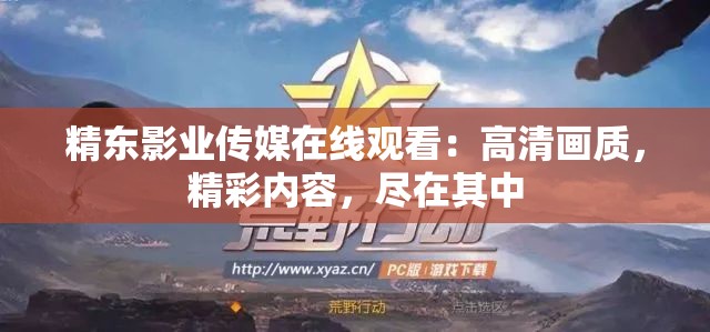 精東影業(yè)傳媒在線觀看：高清畫質(zhì)，精彩內(nèi)容，盡在其中