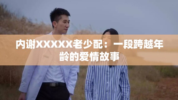 內(nèi)謝XXXXX老少配：一段跨越年齡的愛情故事