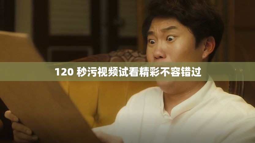 120 秒污視頻試看精彩不容錯過