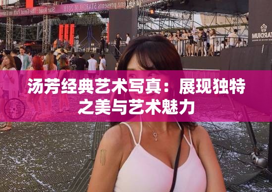 湯芳經(jīng)典藝術(shù)寫真：展現(xiàn)獨特之美與藝術(shù)魅力