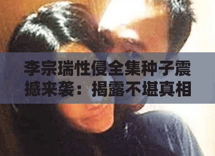 李宗瑞性侵全集種子震撼來(lái)襲：揭露不堪真相